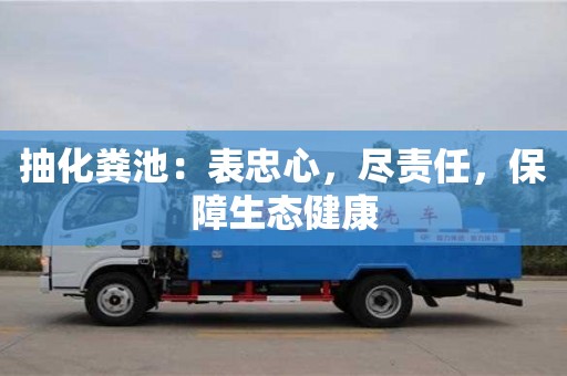 抽化糞池:表忠心,盡責任,保障生態健康 抽化糞池:表忠心,盡責任,保障生態健康