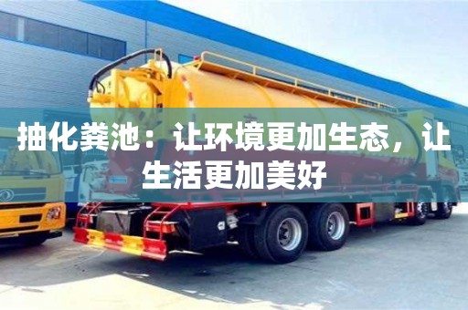 抽化糞池:讓環境更加生態,讓生活更加美好 抽化糞池:讓環境更加生態,讓生活更加美好