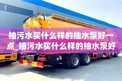 南京抽污水買什么樣的抽水泵好一點_抽污水買什么樣的抽水泵好一點呢