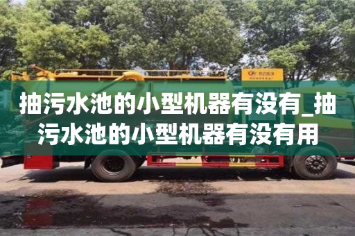 抽污水池的小型機器有沒有_抽污水池的小型機器有沒有用