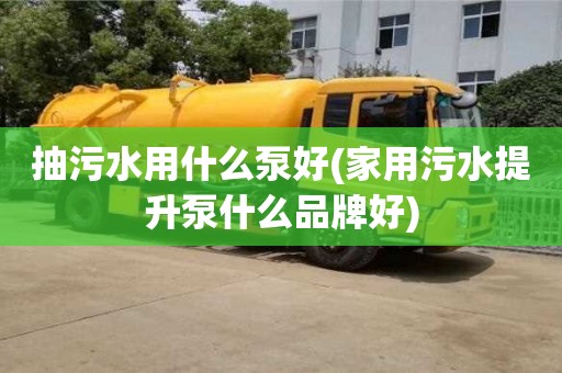 武漢抽污水用什么泵好(家用污水提升泵什么品牌好)