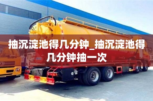 南京抽沉淀池得幾分鐘_抽沉淀池得幾分鐘抽一次