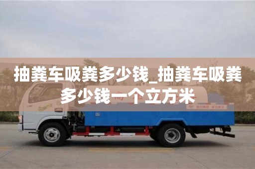 福州抽糞車吸糞多少錢_抽糞車吸糞多少錢一個立方米