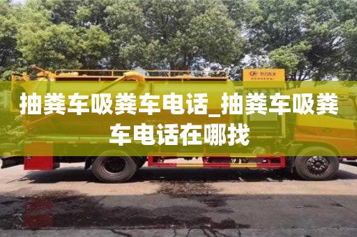 抽糞車吸糞車電話_抽糞車吸糞車電話在哪找