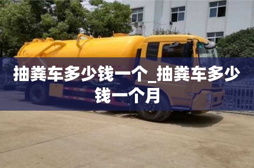 北京抽糞車(chē)多少錢(qián)一個(gè)_抽糞車(chē)多少錢(qián)一個(gè)月