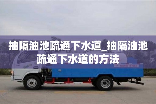 南京抽隔油池疏通下水道_抽隔油池疏通下水道的方法