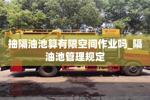 北京抽隔油池算有限空間作業嗎_隔油池管理規定