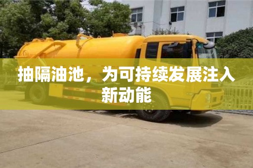 深圳抽隔油池，為可持續(xù)發(fā)展注入新動(dòng)能