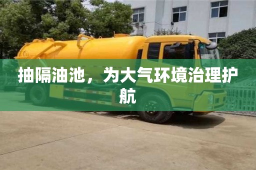 西安抽隔油池，為大氣環(huán)境治理護(hù)航