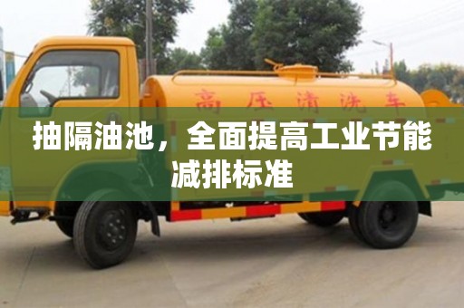 西安抽隔油池，全面提高工業節能減排標準
