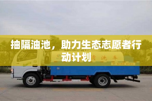 抽隔油池，助力生態(tài)志愿者行動計劃