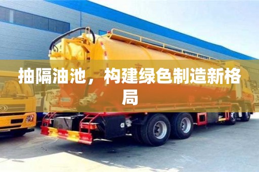 深圳抽隔油池，構建綠色制造新格局