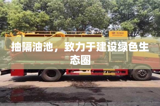 長(zhǎng)沙抽隔油池，致力于建設(shè)綠色生態(tài)圈