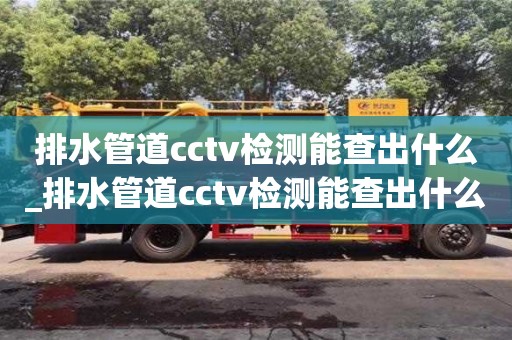 排水管道cctv檢測(cè)能查出什么_排水管道cctv檢測(cè)能查出什么故障
