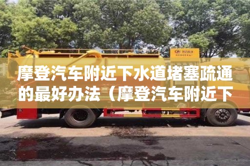 深圳摩登汽車附近下水道堵塞疏通的最好辦法（摩登汽車附近下水道堵塞疏通的最好辦法）