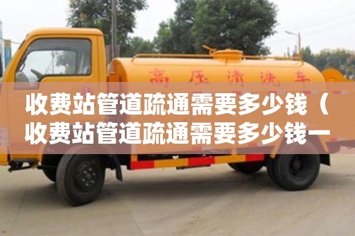 西安收費站管道疏通需要多少錢（收費站管道疏通需要多少錢一次）