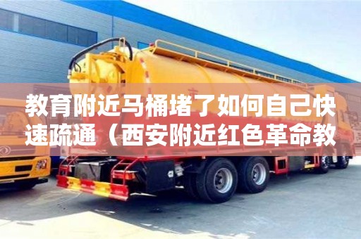 北京教育附近馬桶堵了如何自己快速疏通（西安附近紅色革命教育基地）