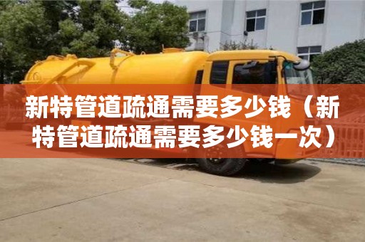 新特管道疏通需要多少錢（新特管道疏通需要多少錢一次）