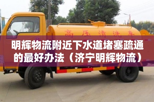 明輝物流附近下水道堵塞疏通的最好辦法（濟寧明輝物流）