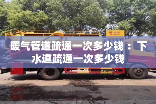 長沙暖氣管道疏通一次多少錢 ：下水道疏通一次多少錢