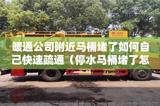 深圳暖通公司附近馬桶堵了如何自己快速疏通（停水馬桶堵了怎么快速疏通）