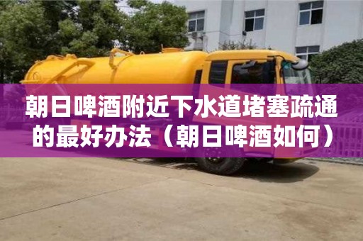 朝日啤酒附近下水道堵塞疏通的最好辦法（朝日啤酒如何）