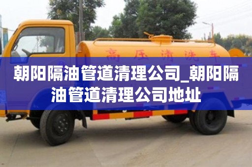 南昌朝陽隔油管道清理公司_朝陽隔油管道清理公司地址