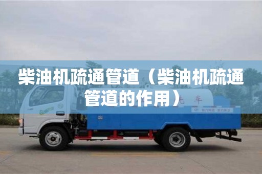長(zhǎng)沙柴油機(jī)疏通管道（柴油機(jī)疏通管道的作用）