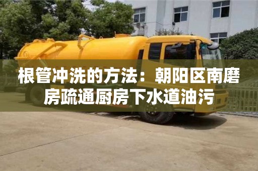 根管沖洗的方法：朝陽區南磨房疏通廚房下水道油污