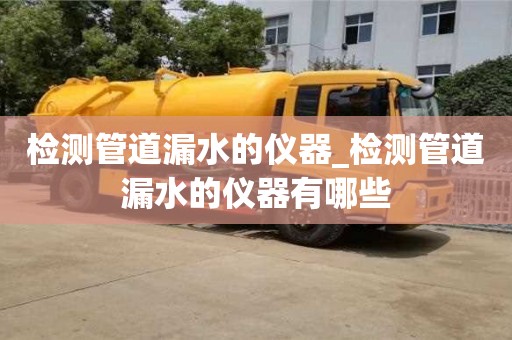 福州檢測管道漏水的儀器_檢測管道漏水的儀器有哪些