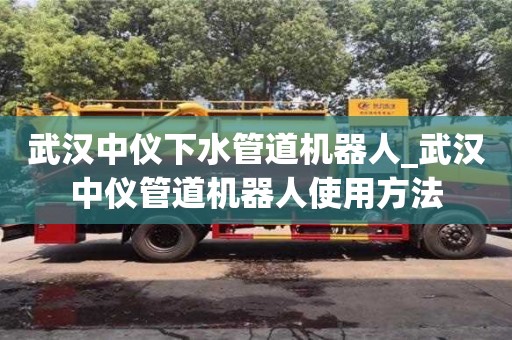 福州武漢中儀下水管道機(jī)器人_武漢中儀管道機(jī)器人使用方法
