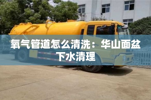 氧氣管道怎么清洗：華山面盆下水清理
