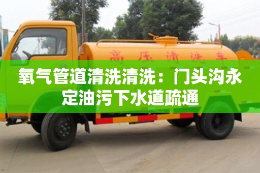 深圳氧氣管道清洗清洗：門頭溝永定油污下水道疏通