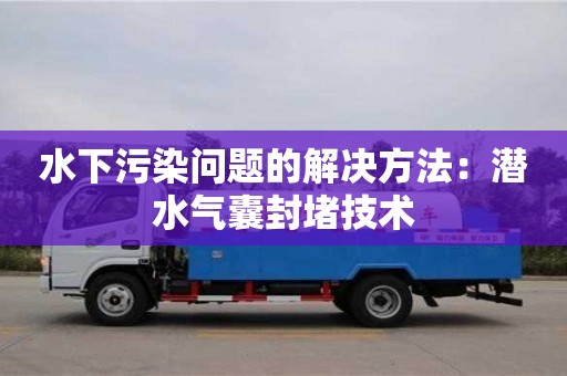 長沙水下污染問題的解決方法：潛水氣囊封堵技術