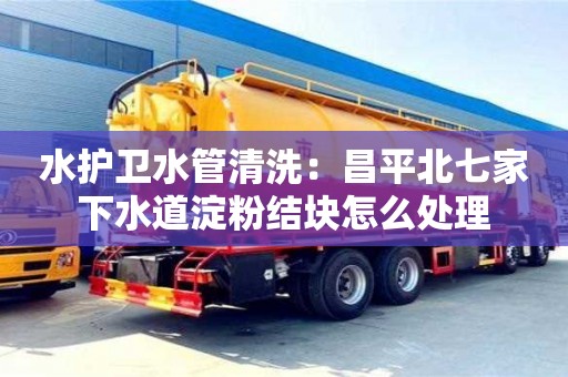 南京水護(hù)衛(wèi)水管清洗：昌平北七家下水道淀粉結(jié)塊怎么處理