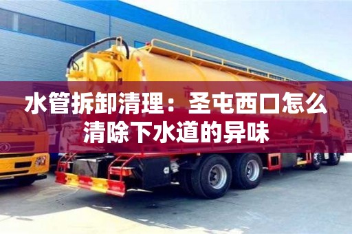 武漢水管拆卸清理：圣屯西口怎么清除下水道的異味