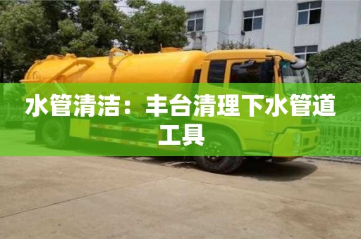 武漢水管清潔：豐臺清理下水管道工具