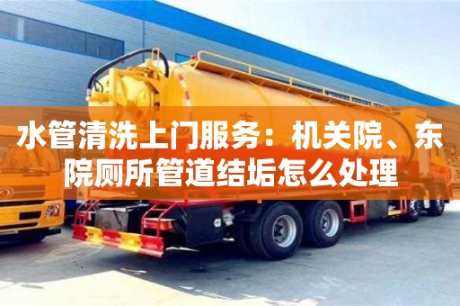 深圳水管清洗上門服務：機關院、東院廁所管道結垢怎么處理