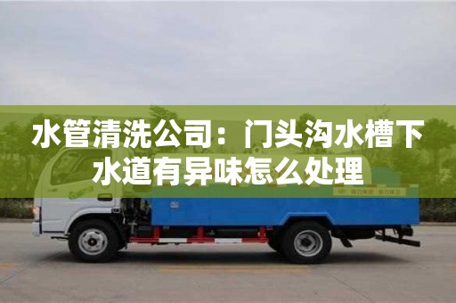 水管清洗公司：門頭溝水槽下水道有異味怎么處理