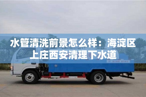 長沙水管清洗前景怎么樣：海淀區上莊西安清理下水道