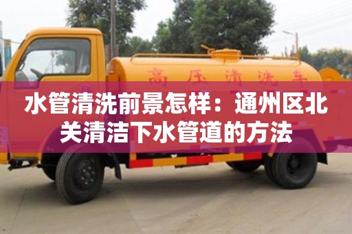 南京水管清洗前景怎樣：通州區(qū)北關(guān)清潔下水管道的方法