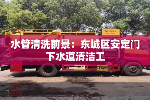 南京水管清洗前景：東城區(qū)安定門下水道清潔工
