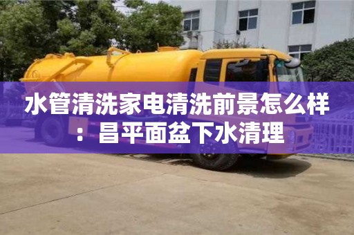 廈門水管清洗家電清洗前景怎么樣：昌平面盆下水清理
