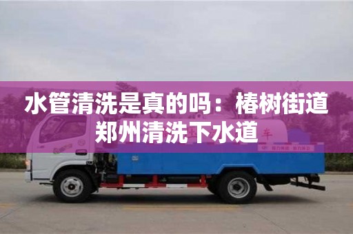 長沙水管清洗是真的嗎：椿樹街道鄭州清洗下水道