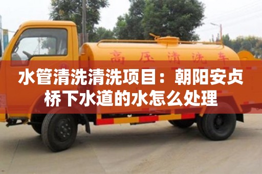 武漢水管清洗清洗項目：朝陽安貞橋下水道的水怎么處理