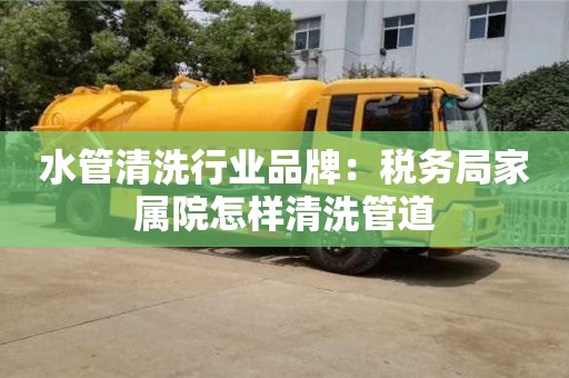 長沙水管清洗行業品牌：稅務局家屬院怎樣清洗管道