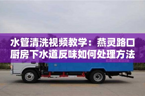 長沙水管清洗視頻教學：燕靈路口廚房下水道反味如何處理方法