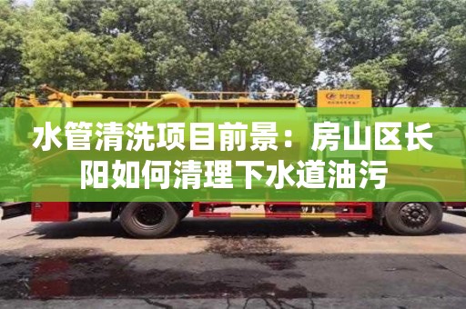 長沙水管清洗項目前景：房山區長陽如何清理下水道油污