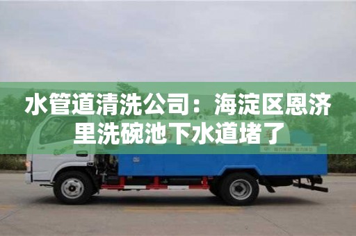 水管道清洗公司：海淀區恩濟里洗碗池下水道堵了