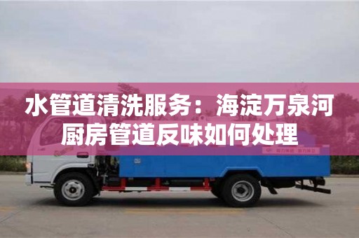 水管道清洗服務：海淀萬泉河廚房管道反味如何處理